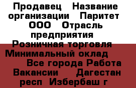 Продавец › Название организации ­ Паритет, ООО › Отрасль предприятия ­ Розничная торговля › Минимальный оклад ­ 21 500 - Все города Работа » Вакансии   . Дагестан респ.,Избербаш г.